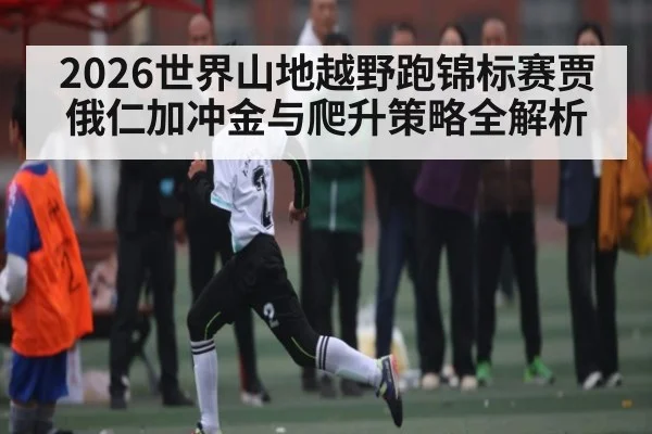 2026世界山地越野跑锦标赛贾俄仁加冲金与爬升策略全解析